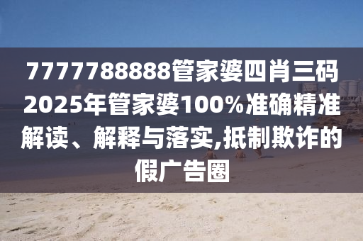 7777788888管家婆四肖三码2025年管家婆100%准确精准解读、解释与落实,抵制欺诈的假广告圈