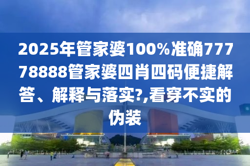 2025年管家婆100%准确77778888管家婆四肖四码便捷解答、解释与落实?,看穿不实的伪装