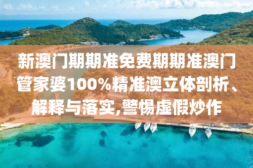 新澳门期期准免费期期准澳门管家婆100%精准澳立体剖析、解释与落实,警惕虚假炒作