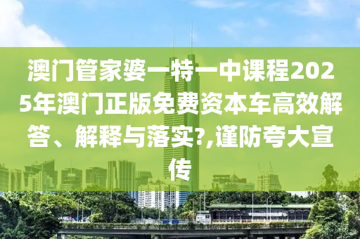 澳门管家婆一特一中课程2025年澳门正版免费资本车高效解答、解释与落实?,谨防夸大宣传