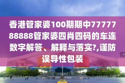 香港管家婆100期期中7777788888管家婆四肖四码的车连数字解答、解释与落实?,谨防误导性包装