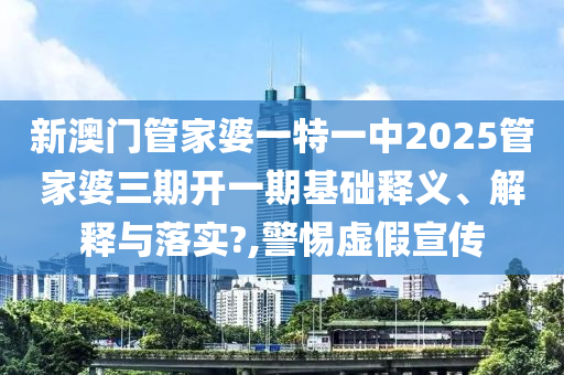 新澳门管家婆一特一中2025管家婆三期开一期基础释义、解释与落实?,警惕虚假宣传