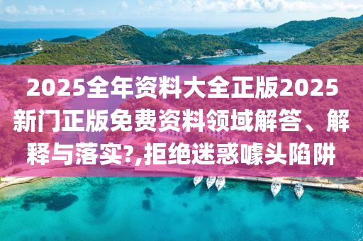 2025全年资料大全正版2025新门正版免费资料领域解答、解释与落实?,拒绝迷惑噱头陷阱