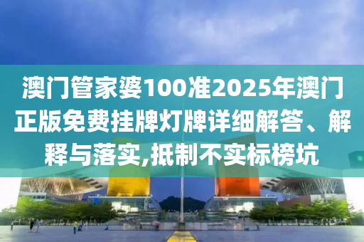 澳门管家婆100准2025年澳门正版免费挂牌灯牌详细解答、解释与落实,抵制不实标榜坑
