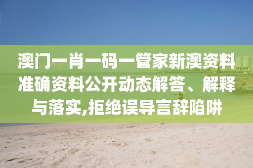 澳门一肖一码一管家新澳资料准确资料公开动态解答、解释与落实,拒绝误导言辞陷阱
