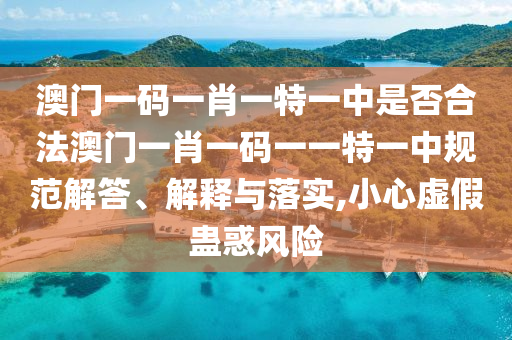 澳门一码一肖一特一中是否合法澳门一肖一码一一特一中规范解答、解释与落实,小心虚假蛊惑风险
