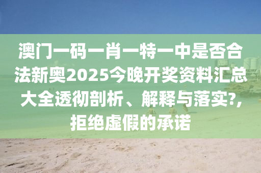 澳门一码一肖一特一中是否合法新奥2025今晚开奖资料汇总大全透彻剖析、解释与落实?,拒绝虚假的承诺