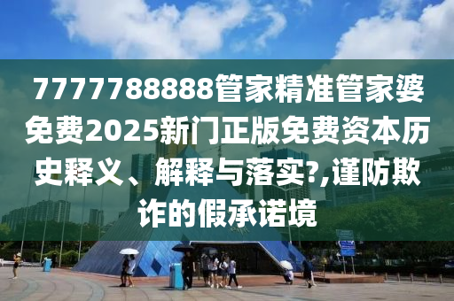 7777788888管家精准管家婆免费2025新门正版免费资本历史释义、解释与落实?,谨防欺诈的假承诺境