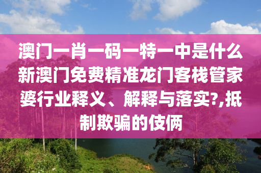 澳门一肖一码一特一中是什么新澳门免费精准龙门客栈管家婆行业释义、解释与落实?,抵制欺骗的伎俩