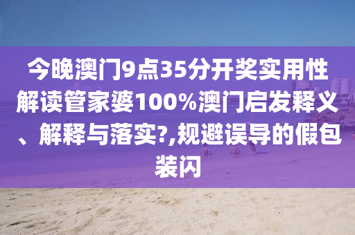 今晚澳门9点35分开奖实用性解读管家婆100%澳门启发释义、解释与落实?,规避误导的假包装闪