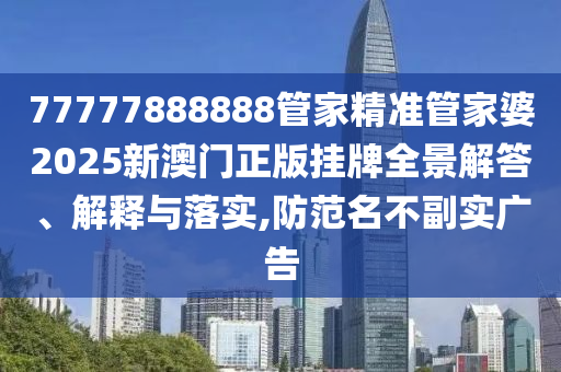 77777888888管家精准管家婆2025新澳门正版挂牌全景解答、解释与落实,防范名不副实广告
