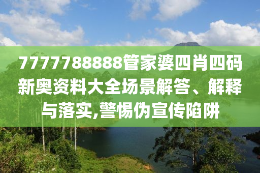 7777788888管家婆四肖四码新奥资料大全场景解答、解释与落实,警惕伪宣传陷阱