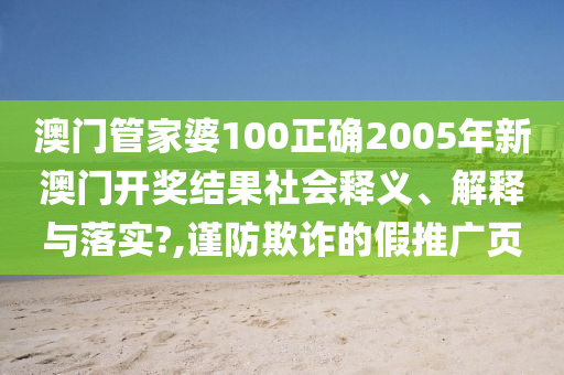 澳门管家婆100正确2005年新澳门开奖结果社会释义、解释与落实?,谨防欺诈的假推广页