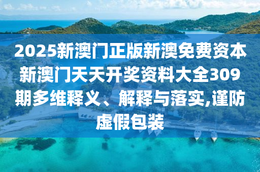 2025新澳门正版新澳免费资本新澳门天天开奖资料大全309期多维释义、解释与落实,谨防虚假包装