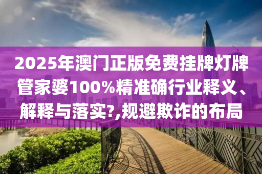 2025年澳门正版免费挂牌灯牌管家婆100%精准确行业释义、解释与落实?,规避欺诈的布局