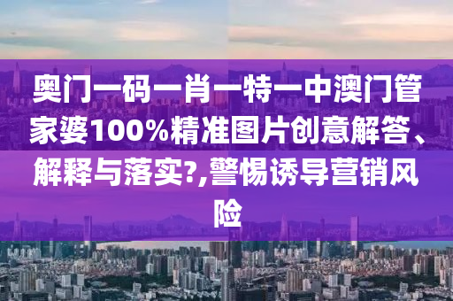 奥门一码一肖一特一中澳门管家婆100%精准图片创意解答、解释与落实?,警惕诱导营销风险