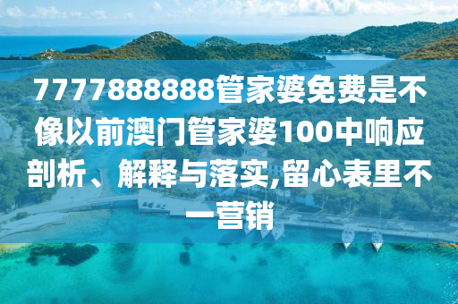7777888888管家婆免费是不像以前澳门管家婆100中响应剖析、解释与落实,留心表里不一营销