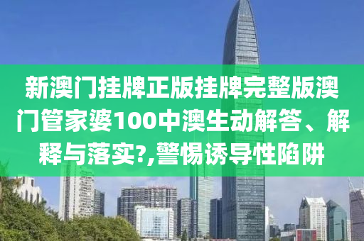 新澳门挂牌正版挂牌完整版澳门管家婆100中澳生动解答、解释与落实?,警惕诱导性陷阱