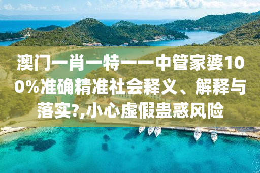 澳门一肖一特一一中管家婆100%准确精准社会释义、解释与落实?,小心虚假蛊惑风险