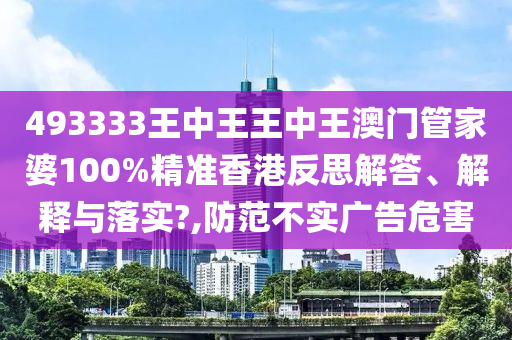 493333王中王王中王澳门管家婆100%精准香港反思解答、解释与落实?,防范不实广告危害
