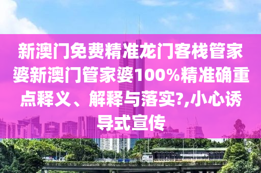 新澳门免费精准龙门客栈管家婆新澳门管家婆100%精准确重点释义、解释与落实?,小心诱导式宣传