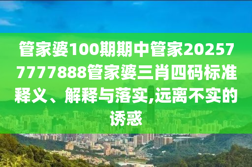 管家婆100期期中管家202577777888管家婆三肖四码标准释义、解释与落实,远离不实的诱惑