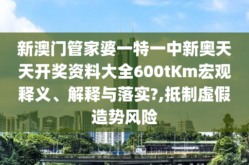新澳门管家婆一特一中新奥天天开奖资料大全600tKm宏观释义、解释与落实?,抵制虚假造势风险
