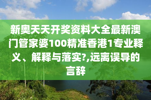 新奥天天开奖资料大全最新澳门管家婆100精准香港1专业释义、解释与落实?,远离误导的言辞