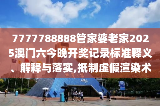 7777788888管家婆老家2025澳门六今晚开奖记录标准释义、解释与落实,抵制虚假渲染术