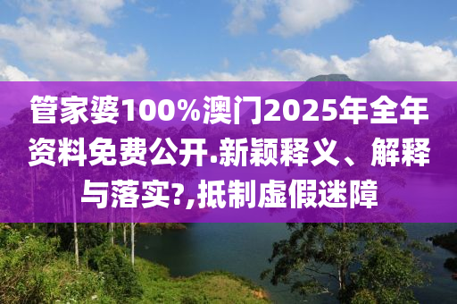 管家婆100%澳门2025年全年资料免费公开.新颖释义、解释与落实?,抵制虚假迷障