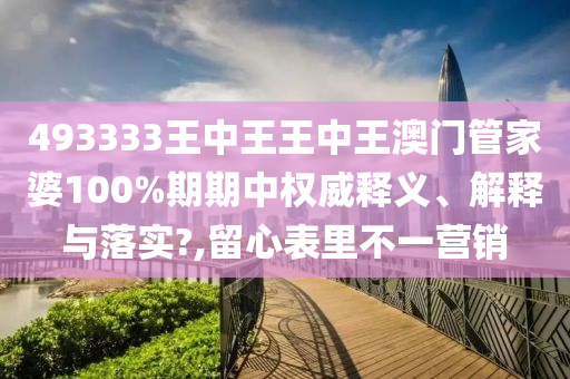 493333王中王王中王澳门管家婆100%期期中权威释义、解释与落实?,留心表里不一营销