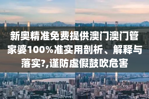 新奥精准免费提供澳门澳门管家婆100%准实用剖析、解释与落实?,谨防虚假鼓吹危害