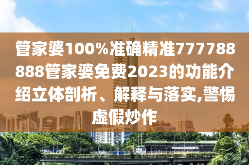 管家婆100%准确精准777788888管家婆免费2023的功能介绍立体剖析、解释与落实,警惕虚假炒作