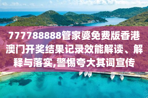 777788888管家婆免费版香港澳门开奖结果记录效能解读、解释与落实,警惕夸大其词宣传
