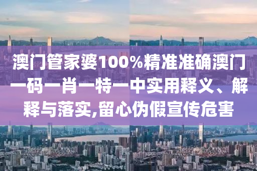 澳门管家婆100%精准准确澳门一码一肖一特一中实用释义、解释与落实,留心伪假宣传危害