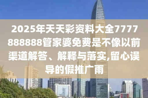 2025年天天彩资料大全7777888888管家婆免费是不像以前渠道解答、解释与落实,留心误导的假推广雨