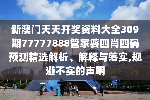新澳门天天开奖资料大全309期77777888管家婆四肖四码预测精选解析、解释与落实,规避不实的声明