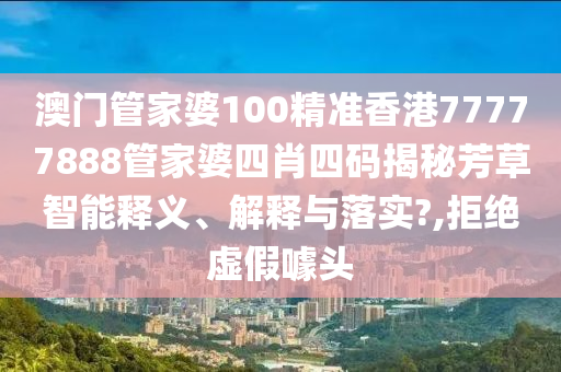 澳门管家婆100精准香港77777888管家婆四肖四码揭秘芳草智能释义、解释与落实?,拒绝虚假噱头