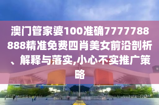 澳门管家婆100准确7777788888精准免费四肖美女前沿剖析、解释与落实,小心不实推广策略