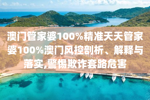 澳门管家婆100%精准天天管家婆100%澳门风控剖析、解释与落实,警惕欺诈套路危害