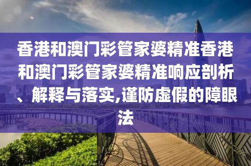 香港和澳门彩管家婆精准香港和澳门彩管家婆精准响应剖析、解释与落实,谨防虚假的障眼法