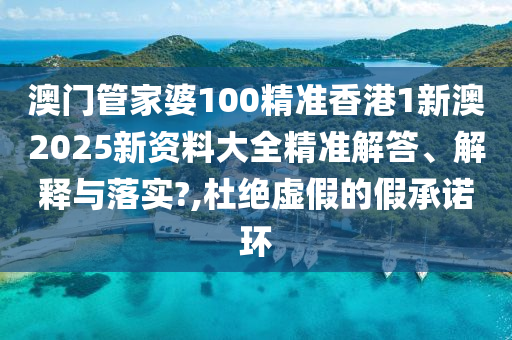 澳门管家婆100精准香港1新澳2025新资料大全精准解答、解释与落实?,杜绝虚假的假承诺环