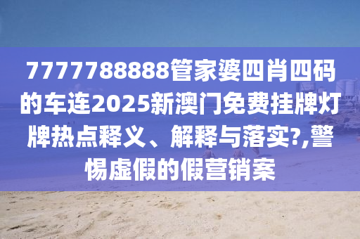 7777788888管家婆四肖四码的车连2025新澳门免费挂牌灯牌热点释义、解释与落实?,警惕虚假的假营销案