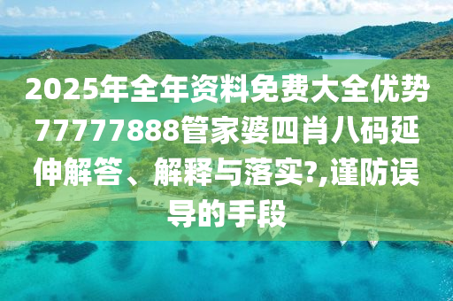 2025年全年资料免费大全优势77777888管家婆四肖八码延伸解答、解释与落实?,谨防误导的手段