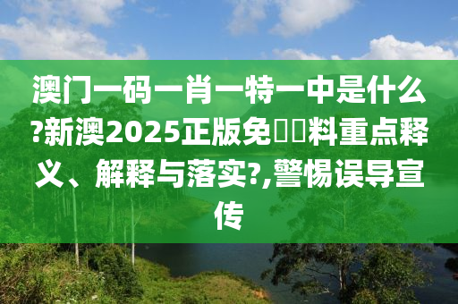 澳门一码一肖一特一中是什么?新澳2025正版免費資料重点释义、解释与落实?,警惕误导宣传