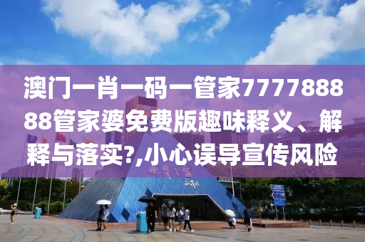 澳门一肖一码一管家777788888管家婆免费版趣味释义、解释与落实?,小心误导宣传风险