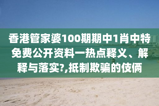 香港管家婆100期期中1肖中特免费公开资料一热点释义、解释与落实?,抵制欺骗的伎俩