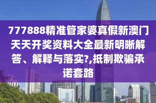 777888精准管家婆真假新澳门天天开奖资料大全最新明晰解答、解释与落实?,抵制欺骗承诺套路