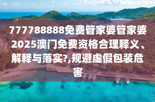 777788888免费管家婆管家婆2025澳门免费资格合理释义、解释与落实?,规避虚假包装危害