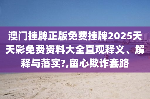 澳门挂牌正版免费挂牌2025天天彩免费资料大全直观释义、解释与落实?,留心欺诈套路